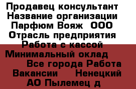 Продавец-консультант › Название организации ­ Парфюм Вояж, ООО › Отрасль предприятия ­ Работа с кассой › Минимальный оклад ­ 30 000 - Все города Работа » Вакансии   . Ненецкий АО,Пылемец д.